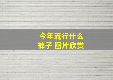 今年流行什么裤子 图片欣赏